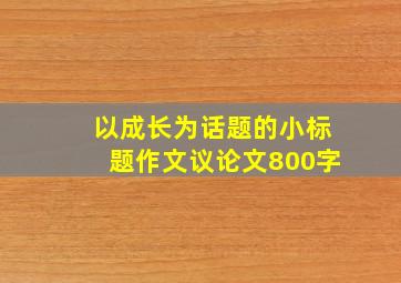 以成长为话题的小标题作文议论文800字