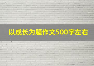 以成长为题作文500字左右