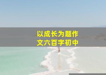 以成长为题作文六百字初中