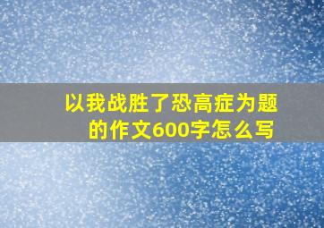 以我战胜了恐高症为题的作文600字怎么写