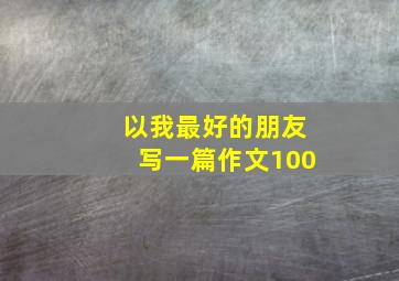 以我最好的朋友写一篇作文100