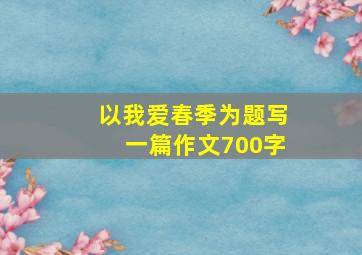 以我爱春季为题写一篇作文700字