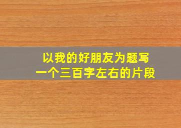 以我的好朋友为题写一个三百字左右的片段