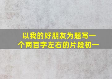 以我的好朋友为题写一个两百字左右的片段初一