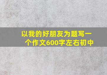 以我的好朋友为题写一个作文600字左右初中