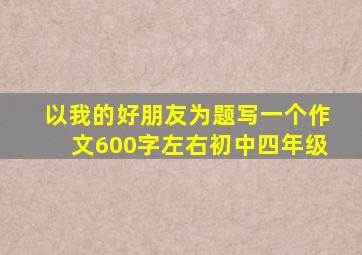 以我的好朋友为题写一个作文600字左右初中四年级