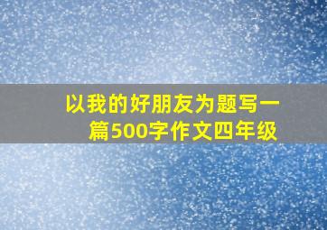 以我的好朋友为题写一篇500字作文四年级