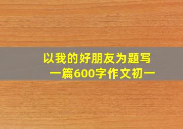 以我的好朋友为题写一篇600字作文初一