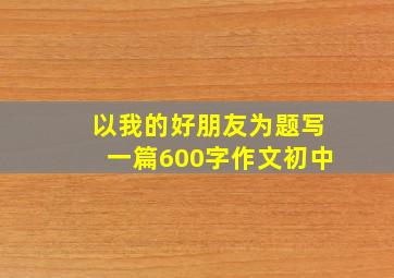 以我的好朋友为题写一篇600字作文初中