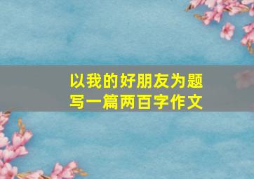 以我的好朋友为题写一篇两百字作文