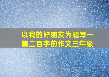 以我的好朋友为题写一篇二百字的作文三年级