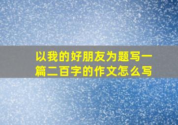 以我的好朋友为题写一篇二百字的作文怎么写