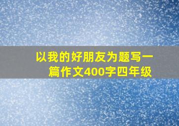 以我的好朋友为题写一篇作文400字四年级