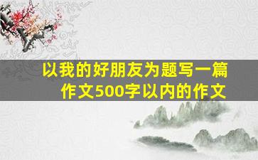 以我的好朋友为题写一篇作文500字以内的作文