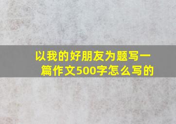 以我的好朋友为题写一篇作文500字怎么写的