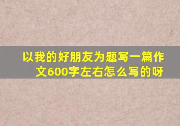 以我的好朋友为题写一篇作文600字左右怎么写的呀