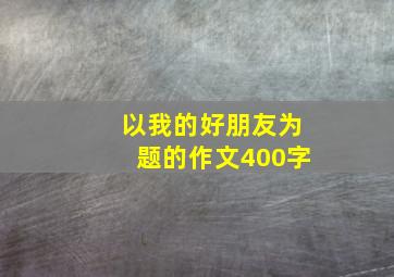 以我的好朋友为题的作文400字