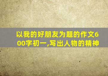 以我的好朋友为题的作文600字初一,写出人物的精神