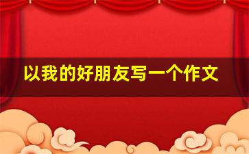 以我的好朋友写一个作文