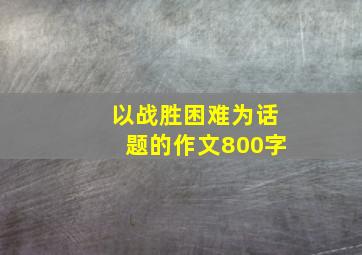 以战胜困难为话题的作文800字