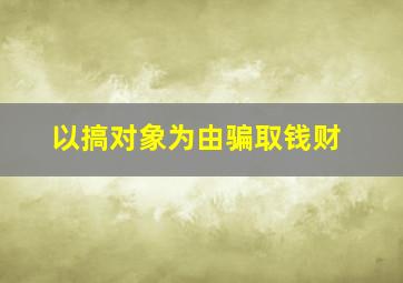 以搞对象为由骗取钱财