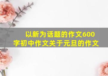 以新为话题的作文600字初中作文关于元旦的作文