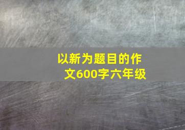 以新为题目的作文600字六年级