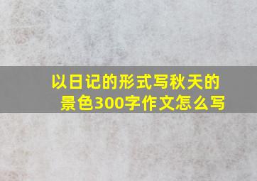 以日记的形式写秋天的景色300字作文怎么写