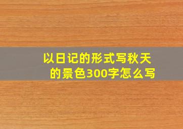 以日记的形式写秋天的景色300字怎么写