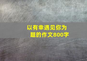 以有幸遇见你为题的作文800字