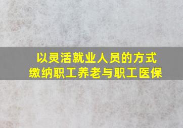 以灵活就业人员的方式缴纳职工养老与职工医保