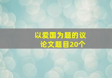 以爱国为题的议论文题目20个