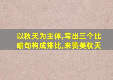 以秋天为主体,写出三个比喻句构成排比,来赞美秋天