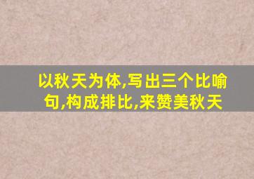 以秋天为体,写出三个比喻句,构成排比,来赞美秋天