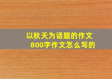 以秋天为话题的作文800字作文怎么写的