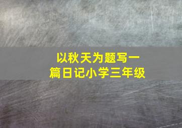 以秋天为题写一篇日记小学三年级