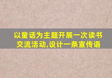 以童话为主题开展一次读书交流活动,设计一条宣传语