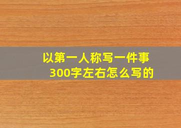 以第一人称写一件事300字左右怎么写的