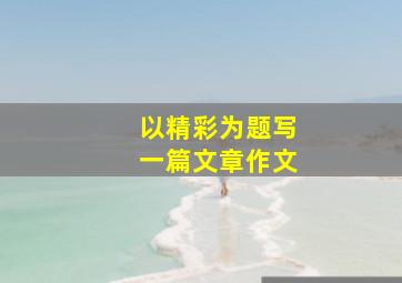 以精彩为题写一篇文章作文