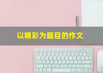 以精彩为题目的作文