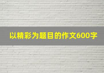 以精彩为题目的作文600字