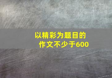 以精彩为题目的作文不少于600