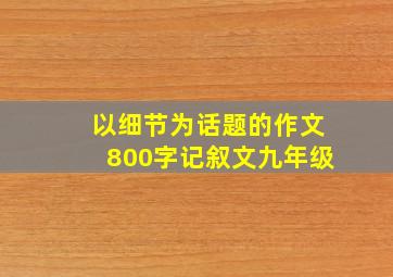 以细节为话题的作文800字记叙文九年级