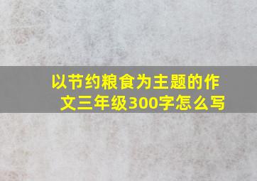 以节约粮食为主题的作文三年级300字怎么写