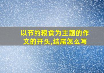 以节约粮食为主题的作文的开头,结尾怎么写