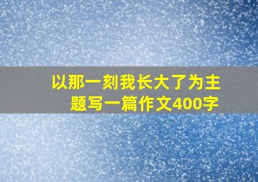 以那一刻我长大了为主题写一篇作文400字