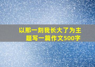 以那一刻我长大了为主题写一篇作文500字