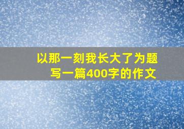 以那一刻我长大了为题写一篇400字的作文