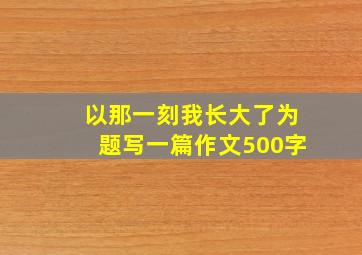 以那一刻我长大了为题写一篇作文500字