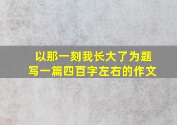 以那一刻我长大了为题写一篇四百字左右的作文